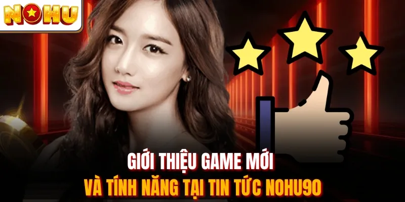 Giới thiệu game mới và tính năng tại tin tức Nohu90