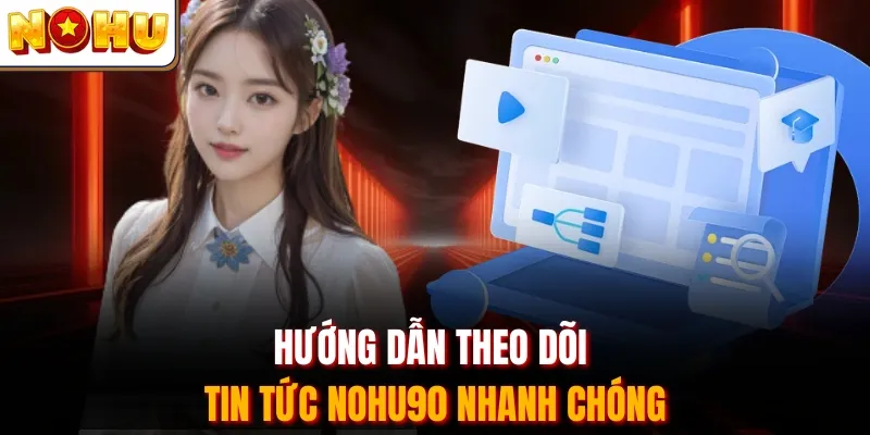 Hướng dẫn theo dõi tin tức Nohu90 nhanh chóng