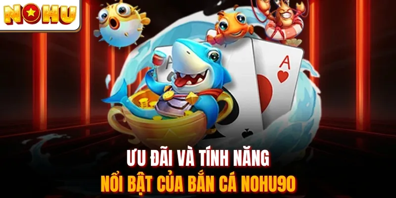 Ưu đãi và tính năng nổi bật của bắn cá Nohu90